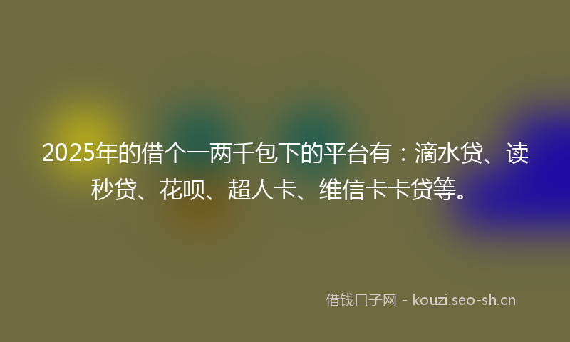 2025年的借个一两千包下的平台有：滴水贷、读秒贷、花呗、超人卡、维信卡卡贷等。