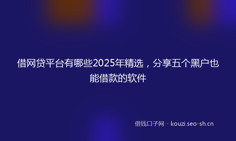 借网贷平台有哪些2025年精选，分享五个黑户也能借款的软件