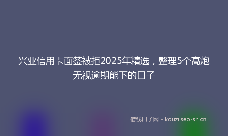 兴业信用卡面签被拒2025年精选,整理5个高炮无视逾期能下的口子