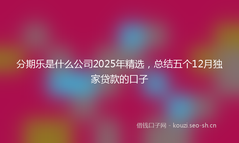 分期乐是什么公司2025年精选，总结五个12月独家贷款的口子