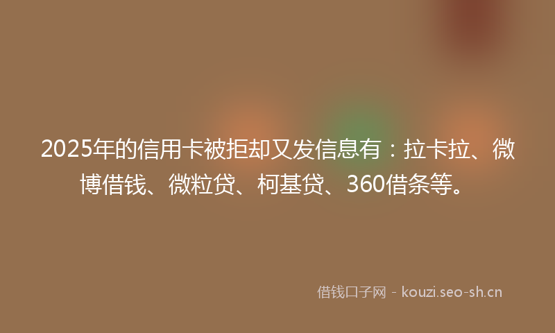 2025年的信用卡被拒却又发信息有：拉卡拉、微博借钱、微粒贷、柯基贷、360借条等。