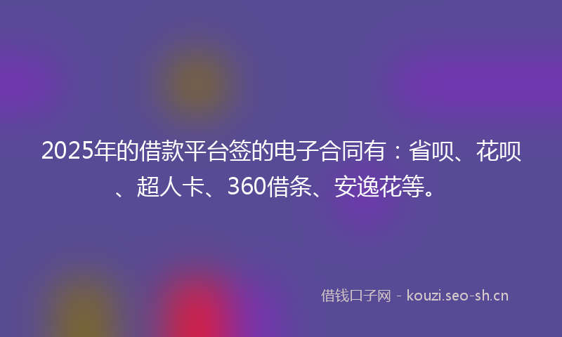 2025年的借款平台签的电子合同有：省呗、花呗、超人卡、360借条、安逸花等。
