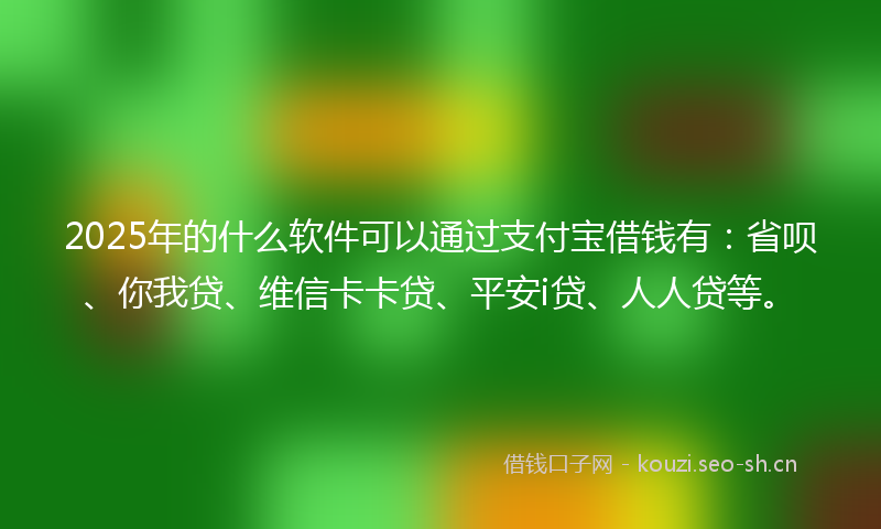 2025年的什么软件可以通过支付宝借钱有：省呗、你我贷、维信卡卡贷、平安i贷、人人贷等。