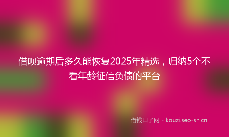 借呗逾期后多久能恢复2025年精选，归纳5个不看年龄征信负债的平台
