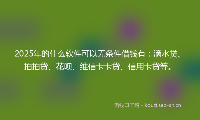 2025年的什么软件可以无条件借钱有：滴水贷、拍拍贷、花呗、维信卡卡贷、信用卡贷等。