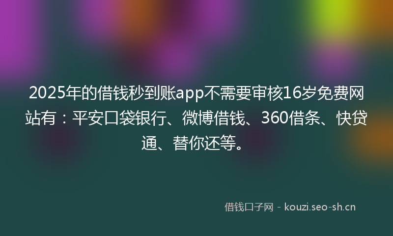 2025年的借钱秒到账app不需要审核16岁免费网站有：平安口袋银行、微博借钱、360借条、快贷通、替你还等。