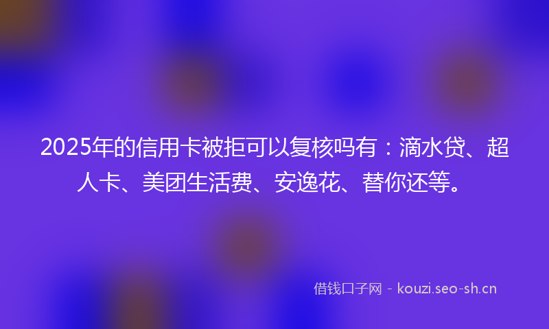 2025年的信用卡被拒可以复核吗有:滴水贷、超人卡、美团生活费、安逸花、替你还等。