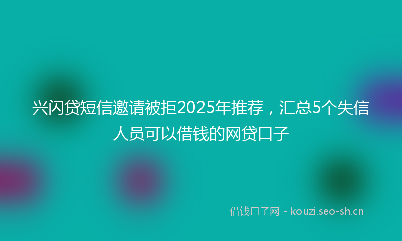 兴闪贷短信邀请被拒2025年推荐，汇总5个失信人员可以借钱的网贷口子
