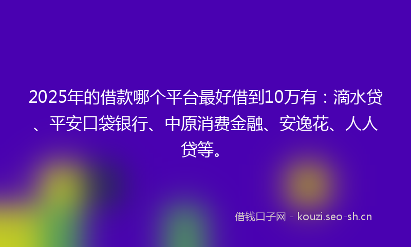 2025年的借款哪个平台最好借到10万有：滴水贷、平安口袋银行、中原消费金融、安逸花、人人贷等。