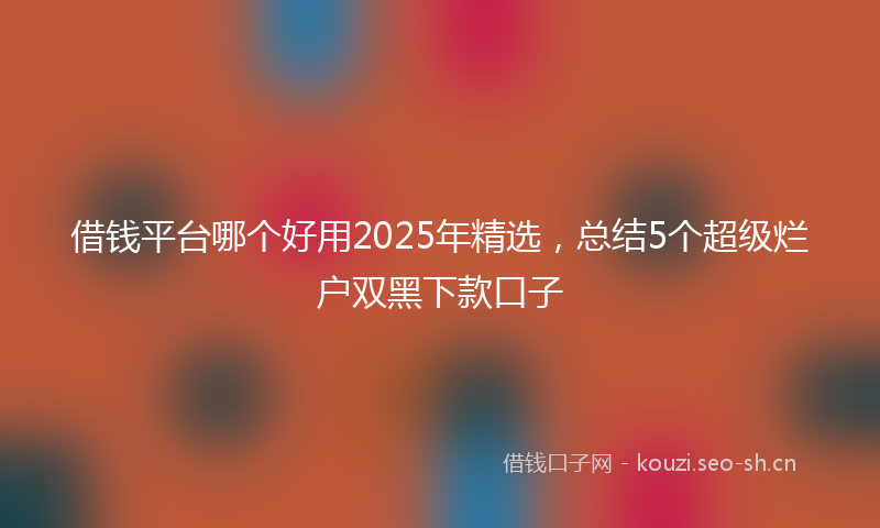 借钱平台哪个好用2025年精选，总结5个超级烂户双黑下款口子