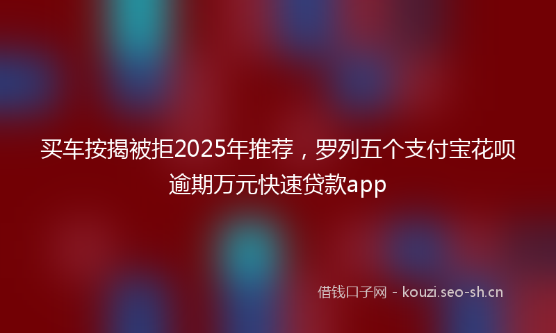 买车按揭被拒2025年推荐，罗列五个支付宝花呗逾期万元快速贷款app