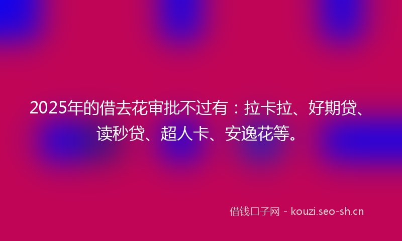 2025年的借去花审批不过有：拉卡拉、好期贷、读秒贷、超人卡、安逸花等。