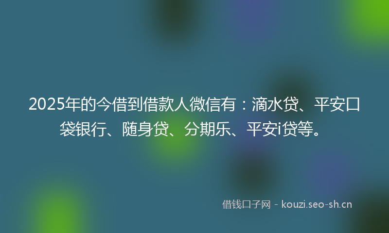 2025年的今借到借款人微信有：滴水贷、平安口袋银行、随身贷、分期乐、平安i贷等。