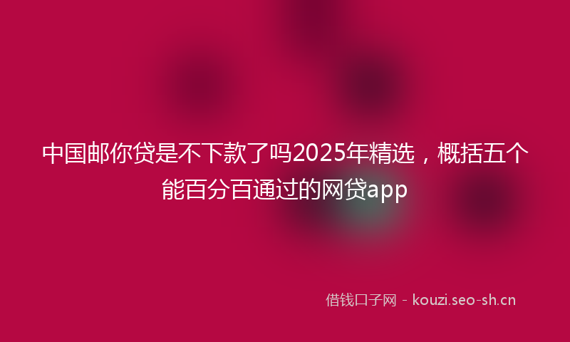中国邮你贷是不下款了吗2025年精选,概括五个能百分百通过的网贷app
