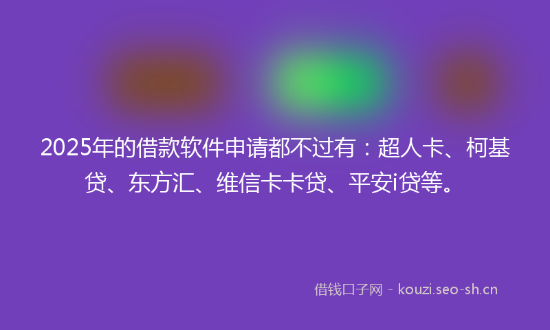 2025年的借款软件申请都不过有:超人卡、柯基贷、东方汇、维信卡卡贷、平安i贷等。