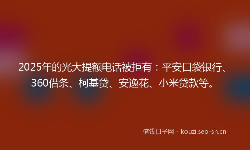 2025年的光大提额电话被拒有:平安口袋银行、360借条、柯基贷、安逸花、小米贷款等。