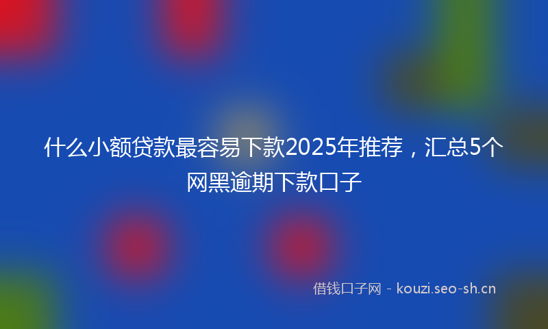 什么小额贷款最容易下款2025年推荐，汇总5个网黑逾期下款口子