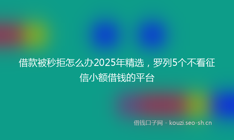 借款被秒拒怎么办2025年精选,罗列5个不看征信小额借钱的平台