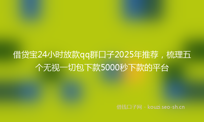借贷宝24小时放款qq群口子2025年推荐，梳理五个无视一切包下款5000秒下款的平台
