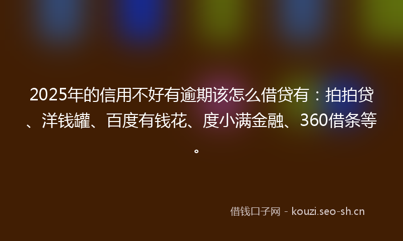 2025年的信用不好有逾期该怎么借贷有：拍拍贷、洋钱罐、百度有钱花、度小满金融、360借条等。