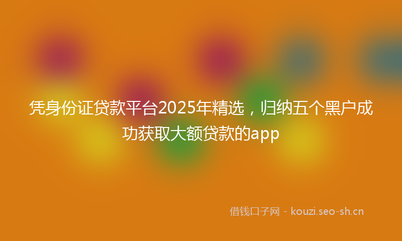 凭身份证贷款平台2025年精选,归纳五个黑户成功获取大额贷款的app