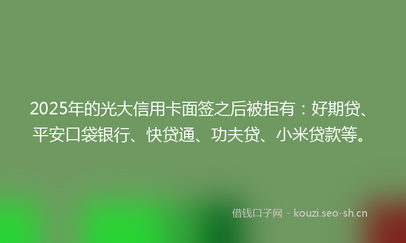 2025年的光大信用卡面签之后被拒有：好期贷、平安口袋银行、快贷通、功夫贷、小米贷款等。