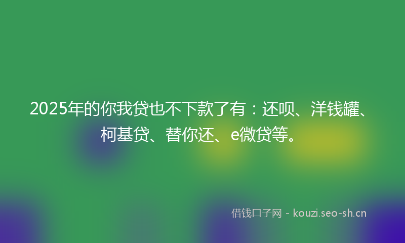 2025年的你我贷也不下款了有：还呗、洋钱罐、柯基贷、替你还、e微贷等。