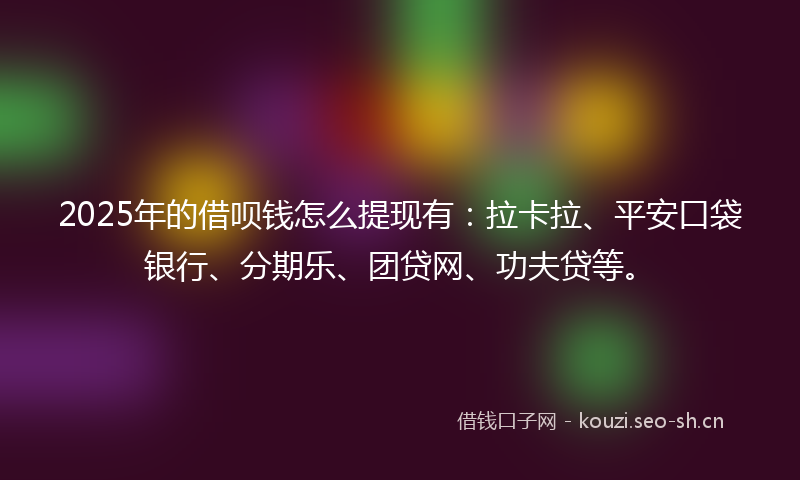 2025年的借呗钱怎么提现有：拉卡拉、平安口袋银行、分期乐、团贷网、功夫贷等。