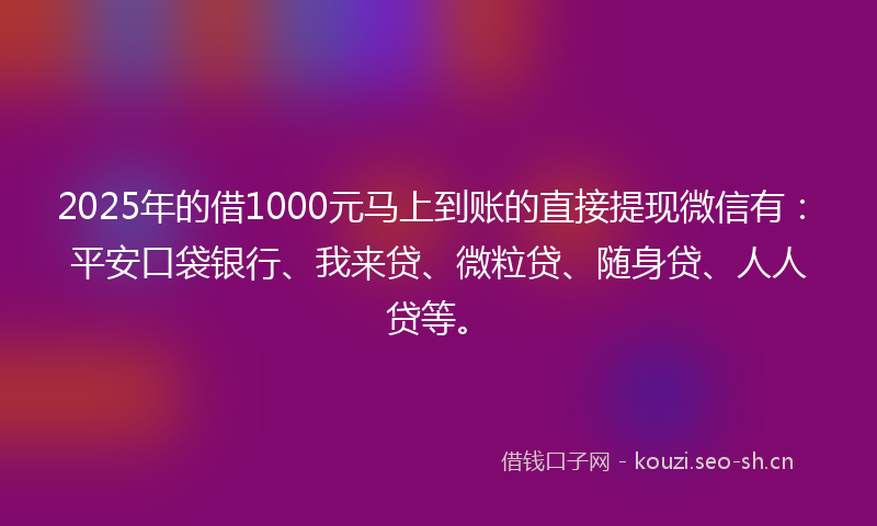 2025年的借1000元马上到账的直接提现微信有：平安口袋银行、我来贷、微粒贷、随身贷、人人贷等。