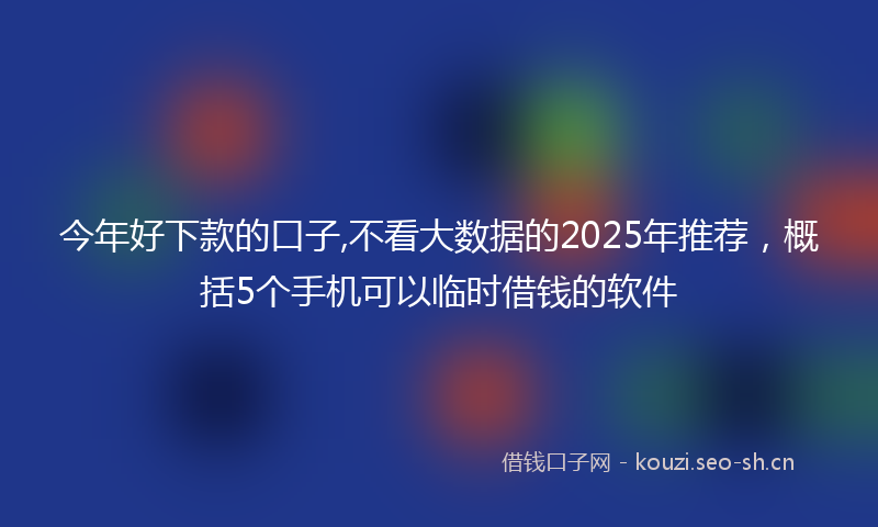 今年好下款的口子,不看大数据的2025年推荐，概括5个手机可以临时借钱的软件