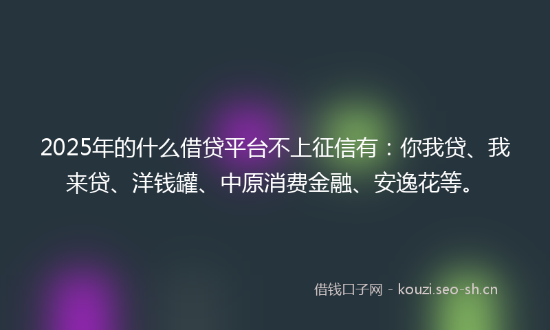 2025年的什么借贷平台不上征信有：你我贷、我来贷、洋钱罐、中原消费金融、安逸花等。