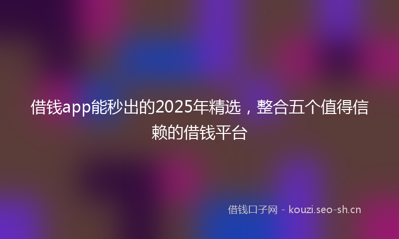 借钱app能秒出的2025年精选,整合五个值得信赖的借钱平台