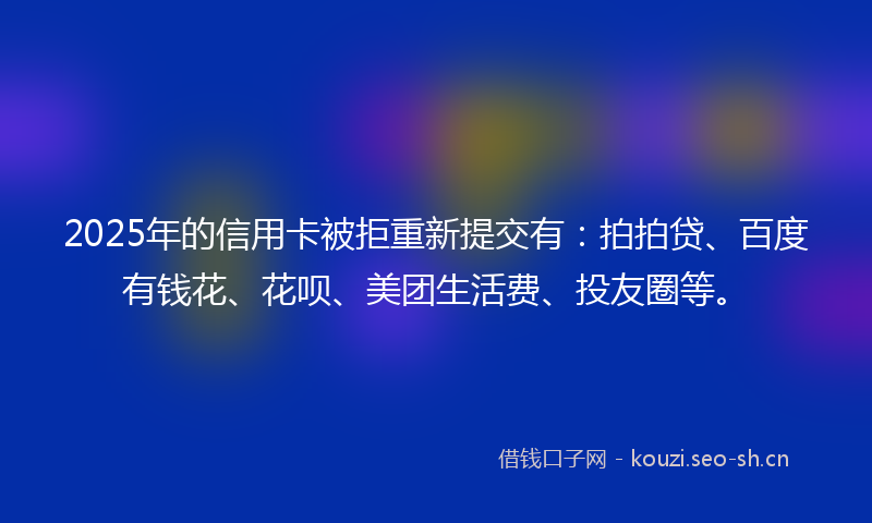 2025年的信用卡被拒重新提交有：拍拍贷、百度有钱花、花呗、美团生活费、投友圈等。