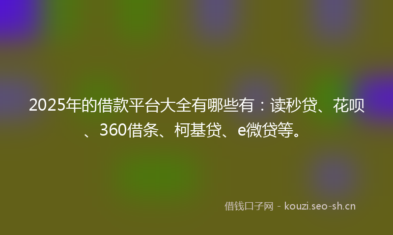 2025年的借款平台大全有哪些有：读秒贷、花呗、360借条、柯基贷、e微贷等。