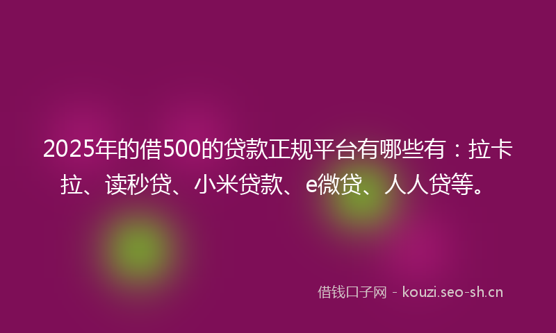 2025年的借500的贷款正规平台有哪些有：拉卡拉、读秒贷、小米贷款、e微贷、人人贷等。