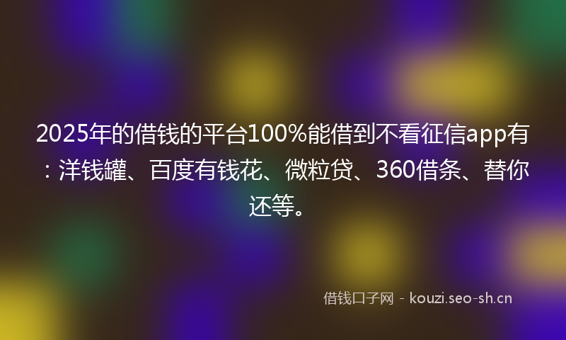2025年的借钱的平台100%能借到不看征信app有：洋钱罐、百度有钱花、微粒贷、360借条、替你还等。