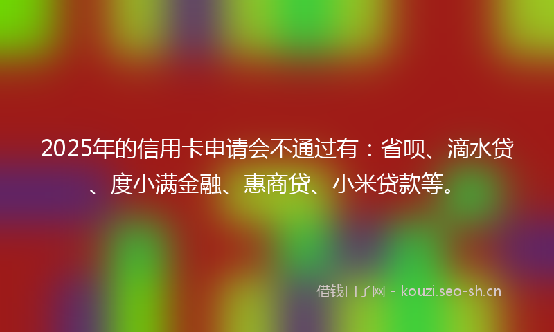 2025年的信用卡申请会不通过有:省呗、滴水贷、度小满金融、惠商贷、小米贷款等。