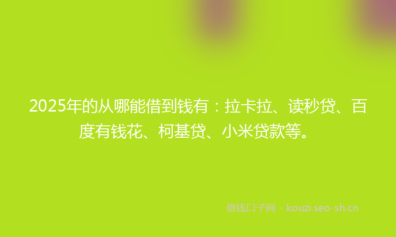 2025年的从哪能借到钱有：拉卡拉、读秒贷、百度有钱花、柯基贷、小米贷款等。