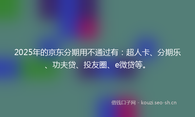 2025年的京东分期用不通过有：超人卡、分期乐、功夫贷、投友圈、e微贷等。