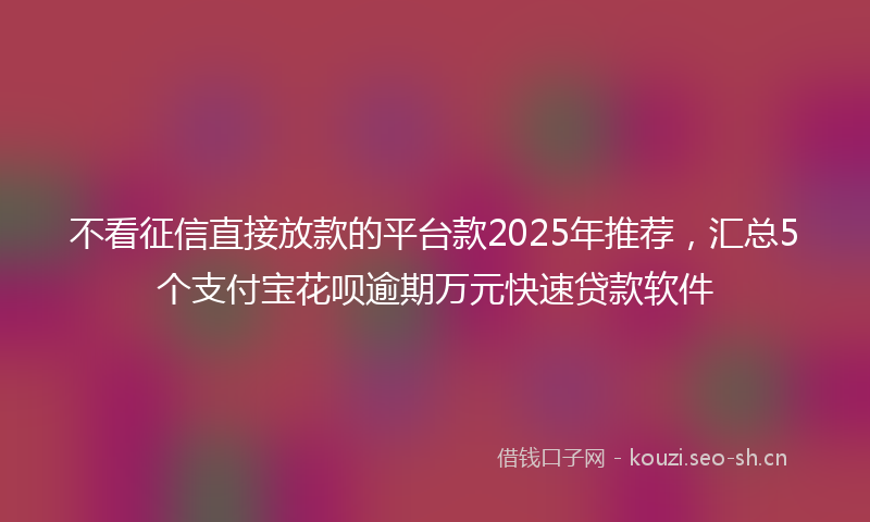 不看征信直接放款的平台款2025年推荐，汇总5个支付宝花呗逾期万元快速贷款软件