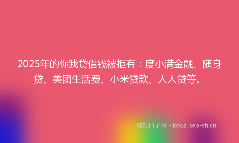 2025年的你我贷借钱被拒有：度小满金融、随身贷、美团生活费、小米贷款、人人贷等。