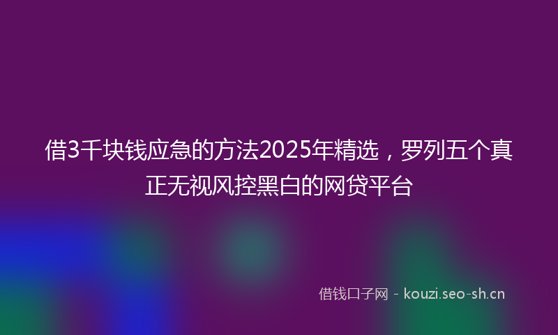 借3千块钱应急的方法2025年精选，罗列五个真正无视风控黑白的网贷平台