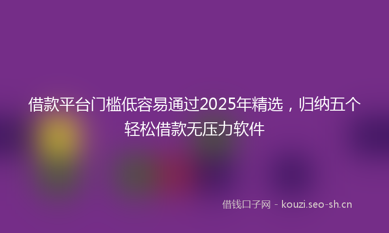 借款平台门槛低容易通过2025年精选，归纳五个轻松借款无压力软件