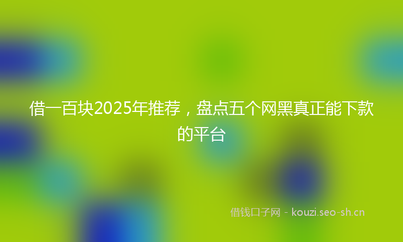 借一百块2025年推荐，盘点五个网黑真正能下款的平台