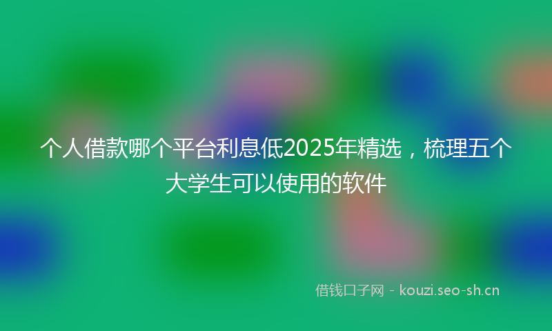 个人借款哪个平台利息低2025年精选，梳理五个大学生可以使用的软件