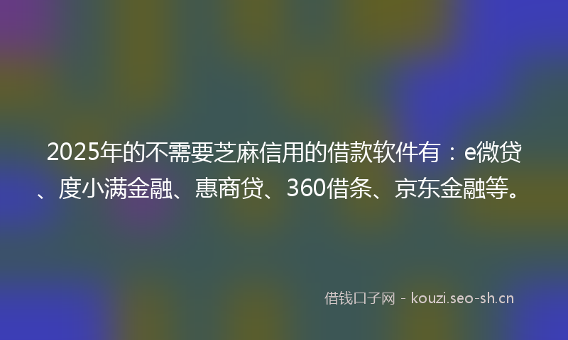 2025年的不需要芝麻信用的借款软件有：e微贷、度小满金融、惠商贷、360借条、京东金融等。