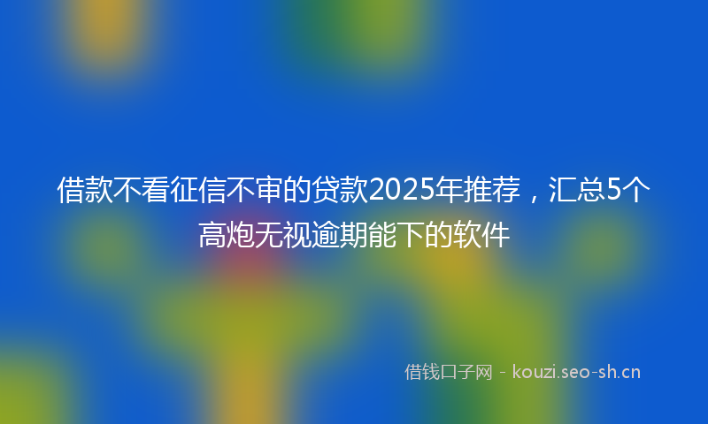 借款不看征信不审的贷款2025年推荐，汇总5个高炮无视逾期能下的软件