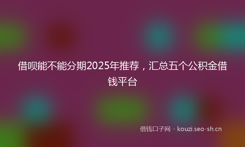 借呗能不能分期2025年推荐，汇总五个公积金借钱平台