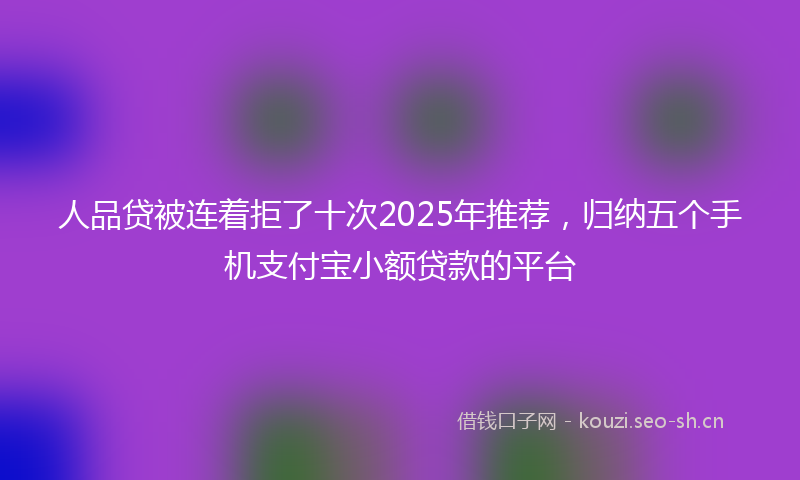 人品贷被连着拒了十次2025年推荐，归纳五个手机支付宝小额贷款的平台