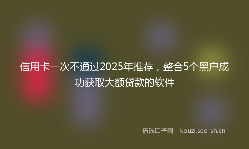 信用卡一次不通过2025年推荐，整合5个黑户成功获取大额贷款的软件